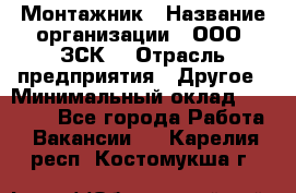 Монтажник › Название организации ­ ООО "ЗСК" › Отрасль предприятия ­ Другое › Минимальный оклад ­ 80 000 - Все города Работа » Вакансии   . Карелия респ.,Костомукша г.